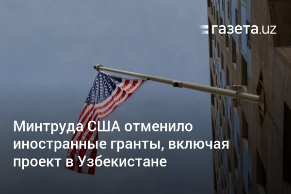 Минтруда США отменило иностранные гранты, включая проект в Узбекистане