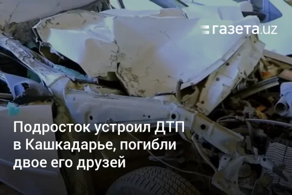 Подросток устроил ДТП в Кашкадарье, погибли двое его друзей