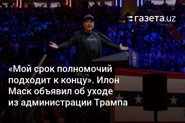 «Мой срок полномочий подходит к концу». Илон Маск объявил об уходе из администрации Трампа