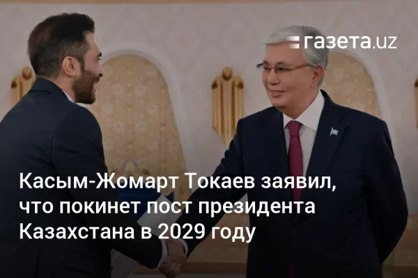 Касым-Жомарт Токаев заявил, что покинет пост президента Казахстана в 2029 году